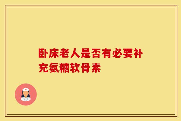 卧床老人是否有必要补充氨糖软骨素 卧床老人是否有必要补充氨糖软骨素
