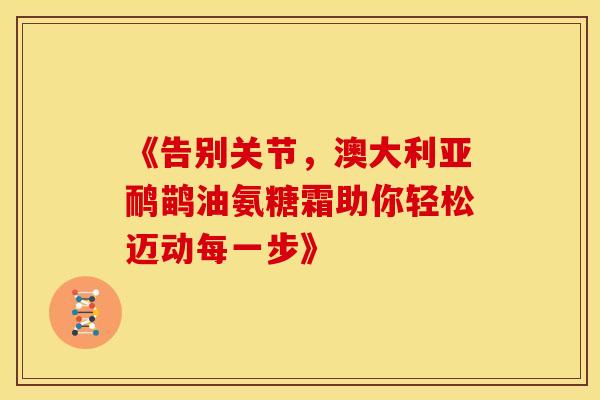《告别关节，澳大利亚鸸鹋油氨糖霜助你轻松迈动每一步》