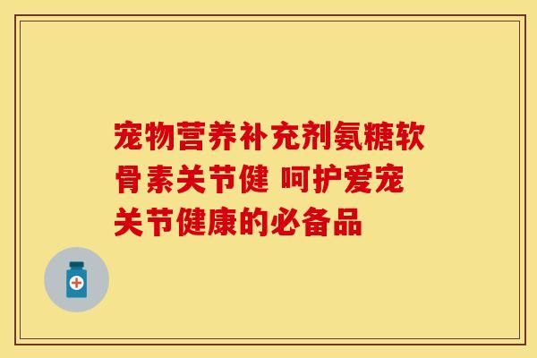 宠物营养补充剂氨糖软骨素关节健 呵护爱宠关节健康的必备品