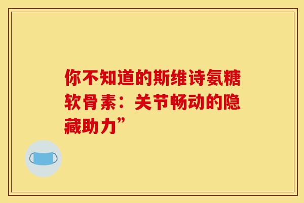 你不知道的斯维诗氨糖软骨素：关节畅动的隐藏助力”