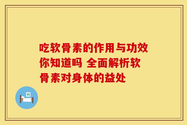 吃软骨素的作用与功效你知道吗 全面解析软骨素对身体的益处