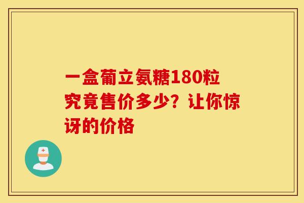 一盒葡立氨糖180粒究竟售价多少？让你惊讶的价格
