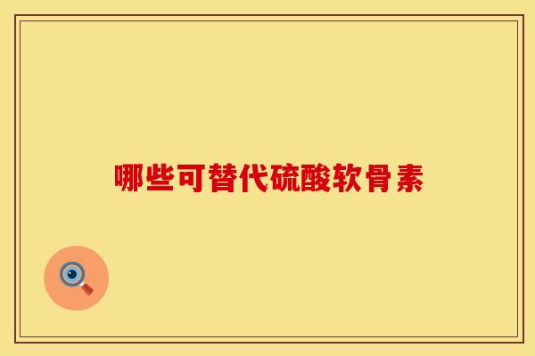 哪些可替代硫酸软骨素