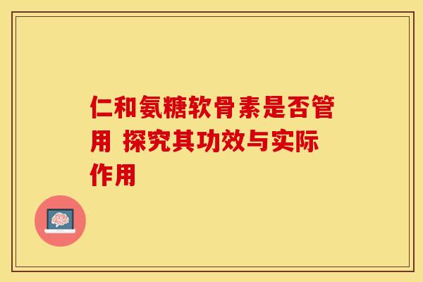 仁和氨糖软骨素是否管用 探究其功效与实际作用