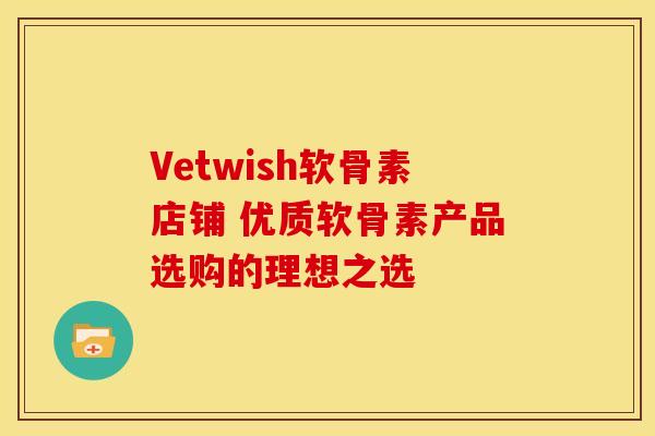 Vetwish软骨素店铺 优质软骨素产品选购的理想之选