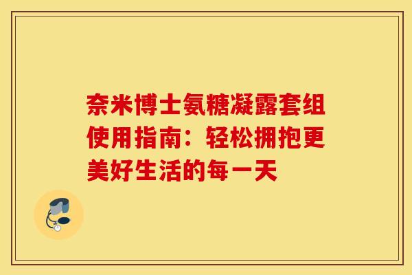 奈米博士氨糖凝露套组使用指南：轻松拥抱更美好生活的每一天