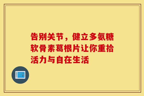 告别关节，健立多氨糖软骨素葛根片让你重拾活力与自在生活