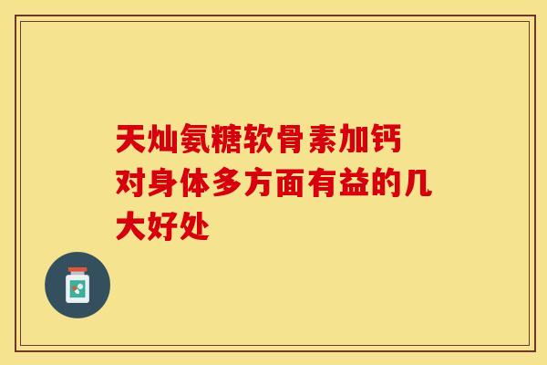 天灿氨糖软骨素加钙 对身体多方面有益的几大好处