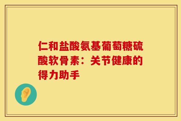 仁和盐酸氨基葡萄糖硫酸软骨素:关节健康的得力助手 仁和盐酸氨基葡萄糖硫酸软骨素:关节健康的得力助手