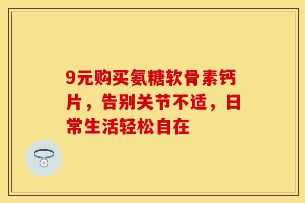 9元购买氨糖软骨素钙片，告别关节不适，日常生活轻松自在