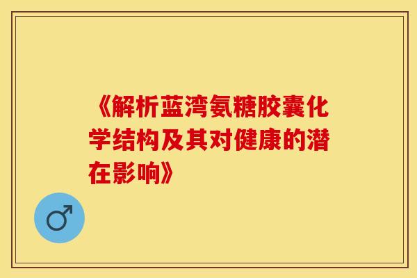 《解析蓝湾氨糖胶囊化学结构及其对健康的潜在影响》