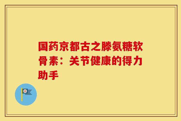 国药京都古之滕氨糖软骨素：关节健康的得力助手