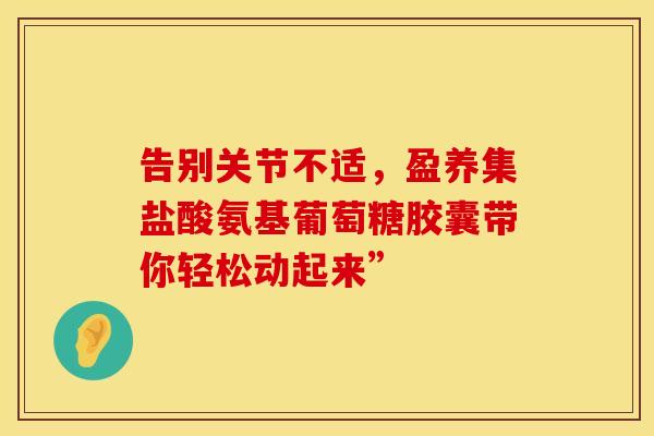 告别关节不适，盈养集盐酸氨基葡萄糖胶囊带你轻松动起来”