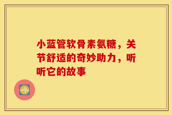 小蓝管软骨素氨糖，关节舒适的奇妙助力，听听它的故事