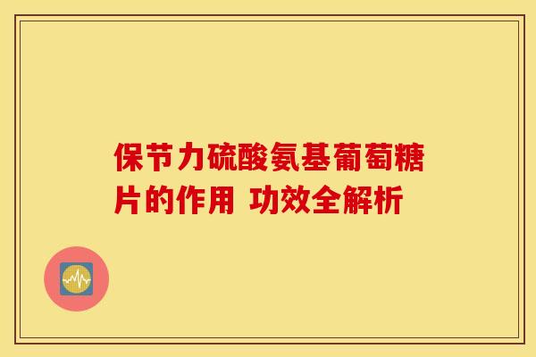 保节力硫酸氨基葡萄糖片的作用 功效全解析