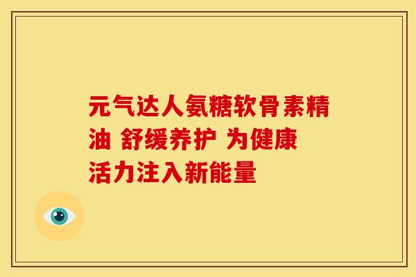 元气达人氨糖软骨素精油 舒缓养护 为健康活力注入新能量