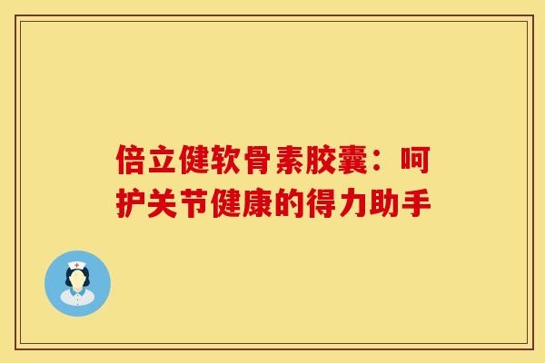 倍立健软骨素胶囊：呵护关节健康的得力助手