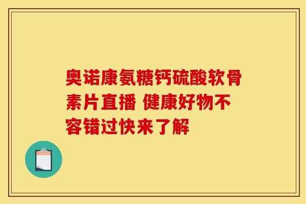 奥诺康氨糖钙硫酸软骨素片直播 健康好物不容错过快来了解