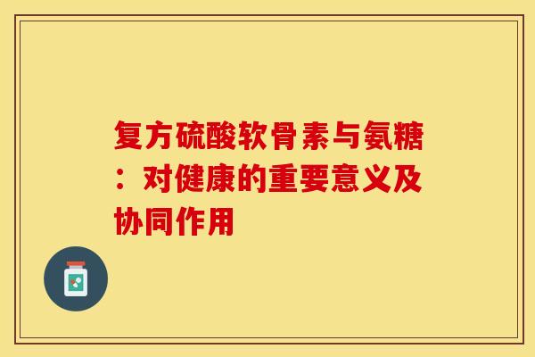 复方硫酸软骨素与氨糖：对健康的重要意义及协同作用