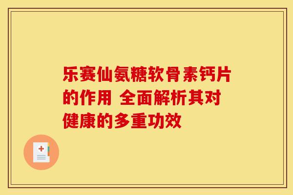 乐赛仙氨糖软骨素钙片的作用 全面解析其对健康的多重功效