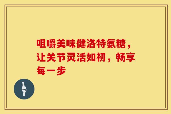 咀嚼美味健洛特氨糖,让关节灵活如初,畅享每一步 咀嚼美味健洛特氨糖,让关节灵活如初,畅享每一步