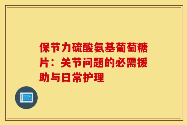 保节力硫酸氨基葡萄糖片：关节问题的必需援助与日常护理