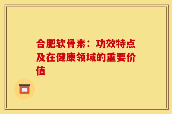 合肥软骨素:功效特点及在健康领域的重要价值 合肥软骨素:功效特点及在健康领域的重要价值
