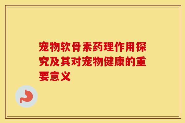 宠物软骨素药理作用探究及其对宠物健康的重要意义