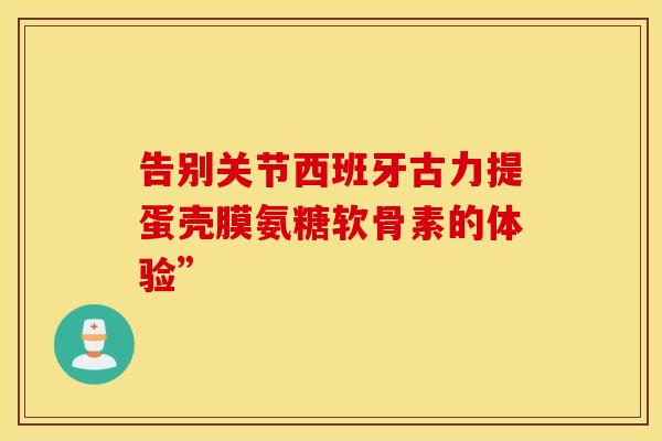 告别关节西班牙古力提蛋壳膜氨糖软骨素的体验”