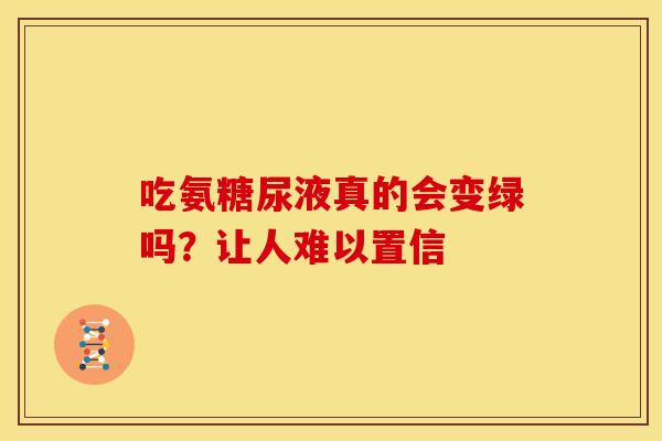 吃氨糖尿液真的会变绿吗？让人难以置信