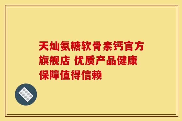 天灿氨糖软骨素钙官方旗舰店 优质产品健康保障值得信赖