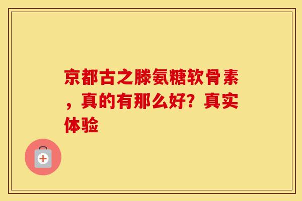 京都古之滕氨糖软骨素，真的有那么好？真实体验