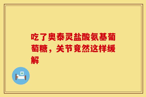 吃了奥泰灵盐酸氨基葡萄糖，关节竟然这样缓解