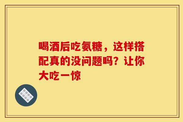 喝酒后吃氨糖,这样搭配真的没问题吗?让你大吃一惊 喝酒后吃氨糖,这样搭配真的没问题吗?让你大吃一惊