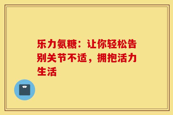 乐力氨糖：让你轻松告别关节不适，拥抱活力生活