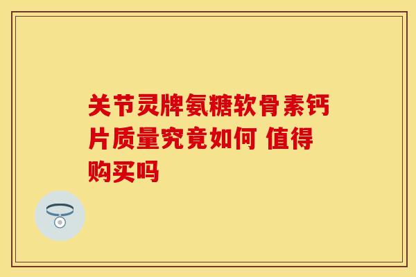 关节灵牌氨糖软骨素钙片质量究竟如何 值得购买吗