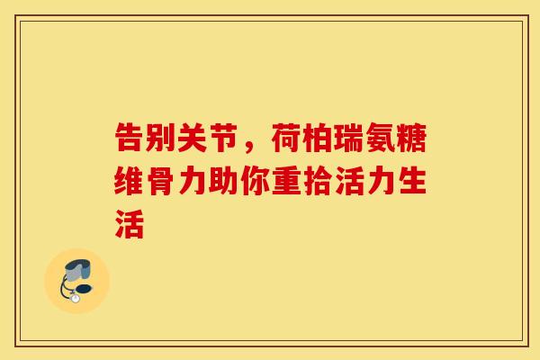 告别关节，荷柏瑞氨糖维骨力助你重拾活力生活