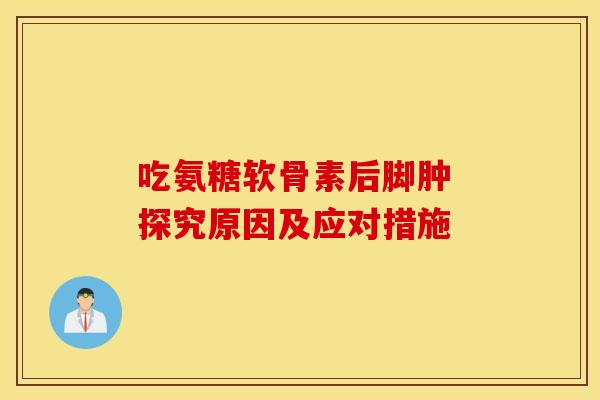 吃氨糖软骨素后脚肿 探究原因及应对措施