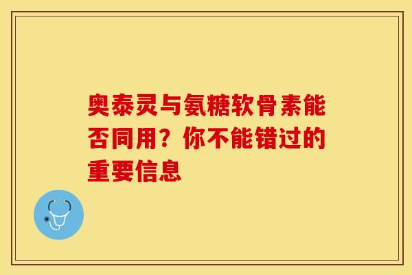 奥泰灵与氨糖软骨素能否同用？你不能错过的重要信息