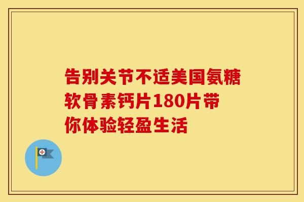 告别关节不适美国氨糖软骨素钙片180片带你体验轻盈生活