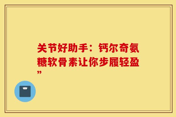 关节好助手：钙尔奇氨糖软骨素让你步履轻盈”