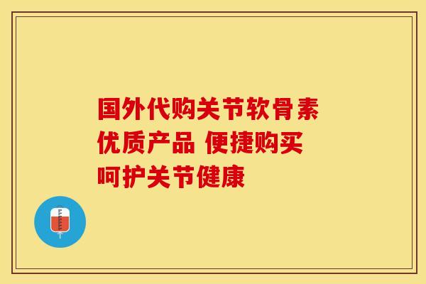 国外代购关节软骨素 优质产品 便捷购买 呵护关节健康