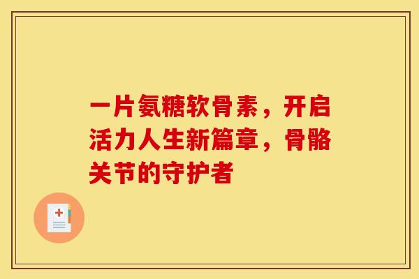 一片氨糖软骨素，开启活力人生新篇章，骨骼关节的守护者