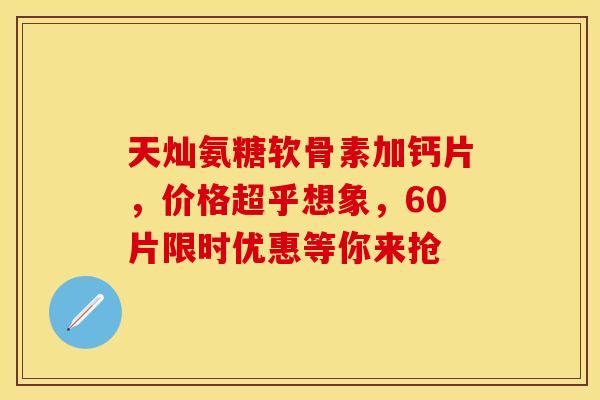 天灿氨糖软骨素加钙片，价格超乎想象，60片限时优惠等你来抢