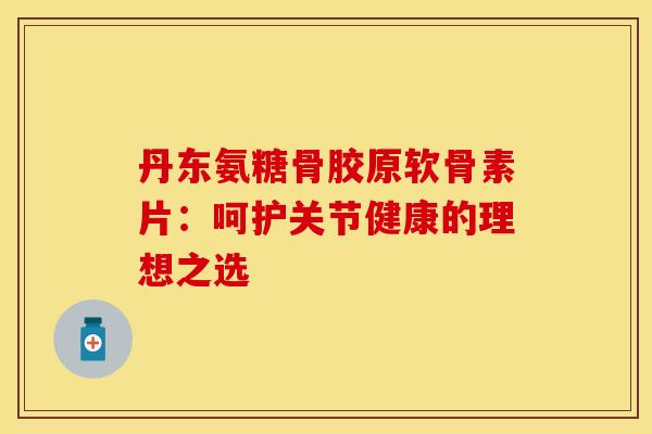 丹东氨糖骨胶原软骨素片:呵护关节健康的理想之选 丹东氨糖骨胶原软骨素片:呵护关节健康的理想之选