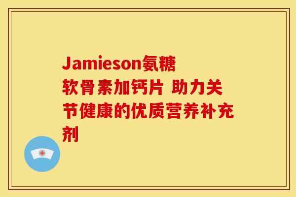 Jamieson氨糖软骨素加钙片 助力关节健康的优质营养补充剂