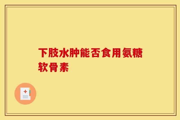 下肢水肿能否食用氨糖软骨素