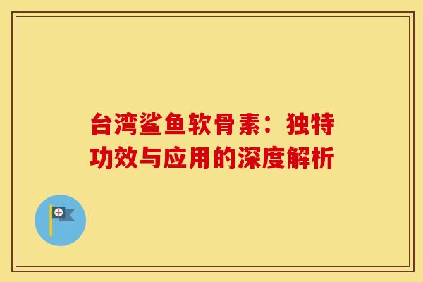 台湾鲨鱼软骨素：独特功效与应用的深度解析