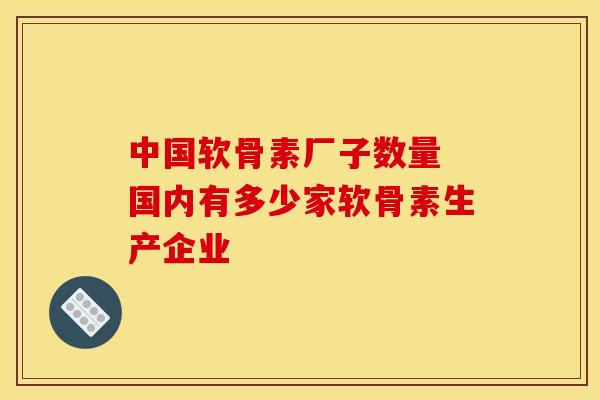 中国软骨素厂子数量 国内有多少家软骨素生产企业