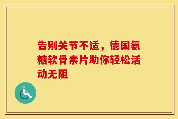 告别关节不适，德国氨糖软骨素片助你轻松活动无阻